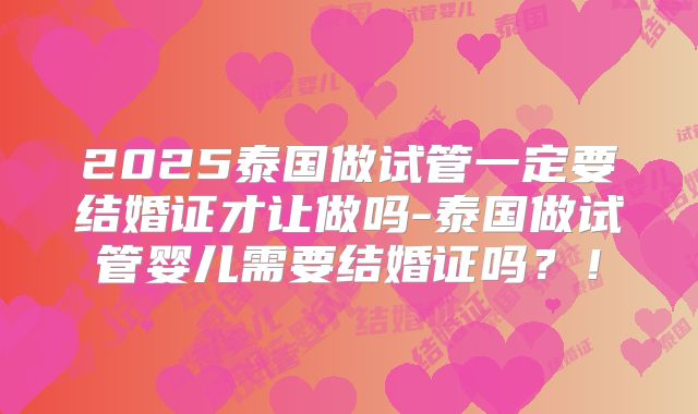 2025泰国做试管一定要结婚证才让做吗-泰国做试管婴儿需要结婚证吗？！