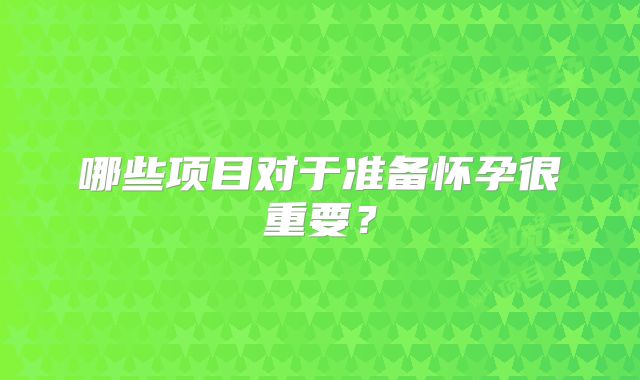 哪些项目对于准备怀孕很重要？