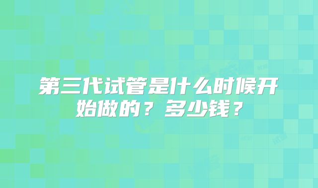 第三代试管是什么时候开始做的？多少钱？