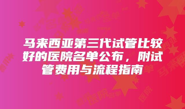 马来西亚第三代试管比较好的医院名单公布，附试管费用与流程指南