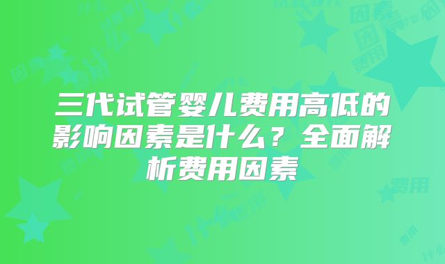三代试管婴儿费用高低的影响因素是什么？全面解析费用因素