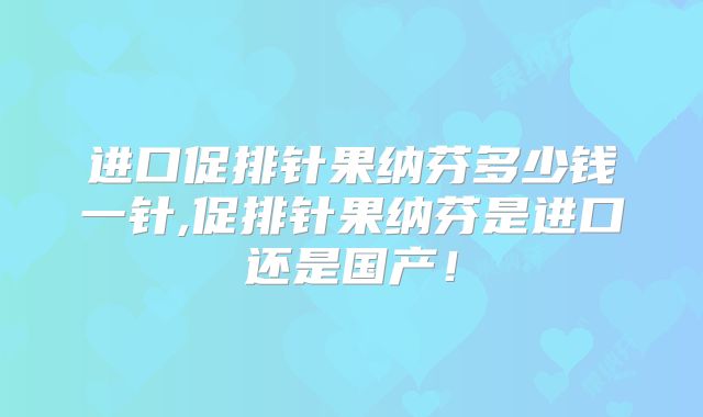 进口促排针果纳芬多少钱一针,促排针果纳芬是进口还是国产！