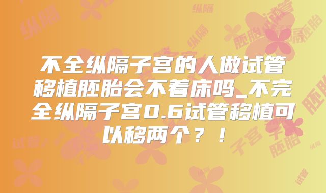 不全纵隔子宫的人做试管移植胚胎会不着床吗_不完全纵隔子宫0.6试管移植可以移两个？！