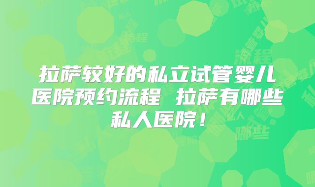 拉萨较好的私立试管婴儿医院预约流程 拉萨有哪些私人医院！