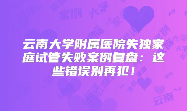 云南大学附属医院失独家庭试管失败案例复盘:这些错误别再犯!