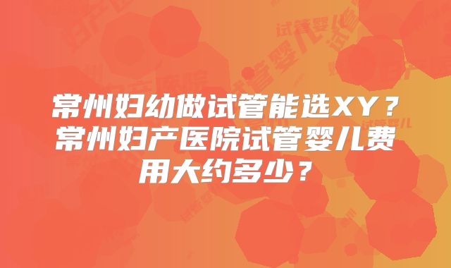 常州妇幼做试管能选XY？常州妇产医院试管婴儿费用大约多少？