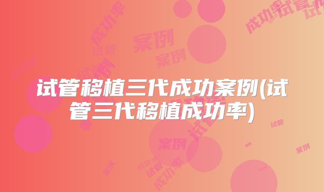 试管移植三代成功案例(试管三代移植成功率)