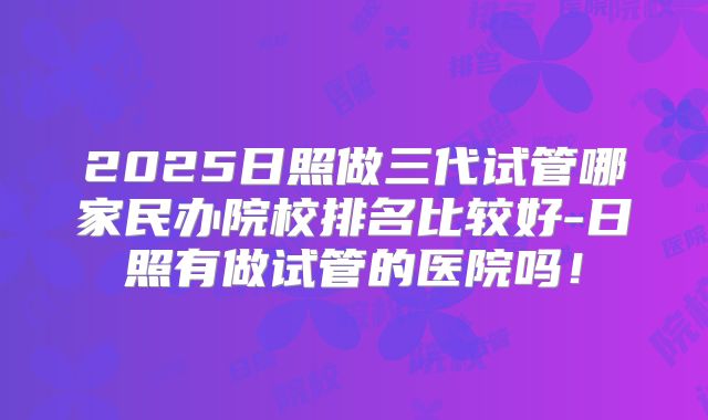 2025日照做三代试管哪家民办院校排名比较好-日照有做试管的医院吗!