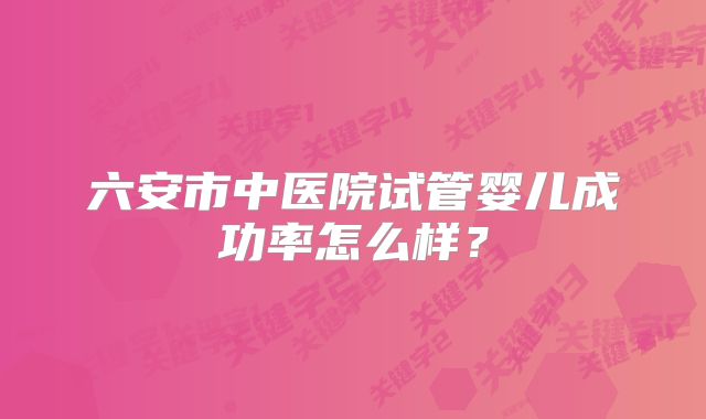 六安市中医院试管婴儿成功率怎么样？