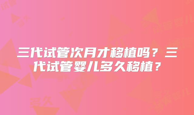 三代试管次月才移植吗？三代试管婴儿多久移植？
