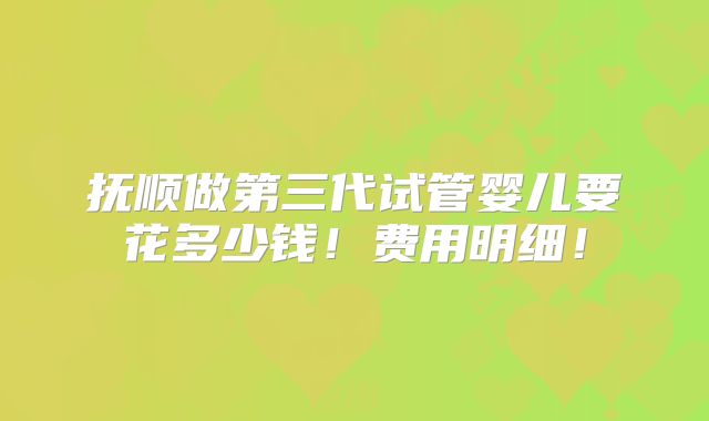 抚顺做第三代试管婴儿要花多少钱!费用明细!