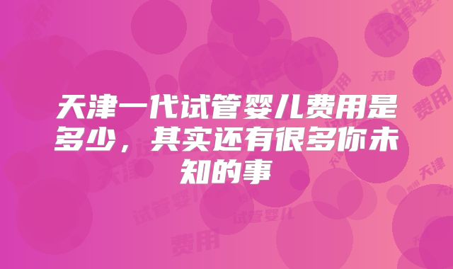 天津一代试管婴儿费用是多少，其实还有很多你未知的事