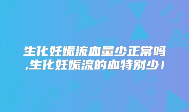 生化妊娠流血量少正常吗,生化妊娠流的血特别少!