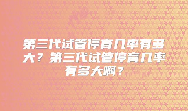 第三代试管停育几率有多大？第三代试管停育几率有多大啊？
