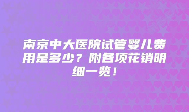 南京中大医院试管婴儿费用是多少？附各项花销明细一览！