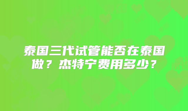 泰国三代试管能否在泰国做？杰特宁费用多少？