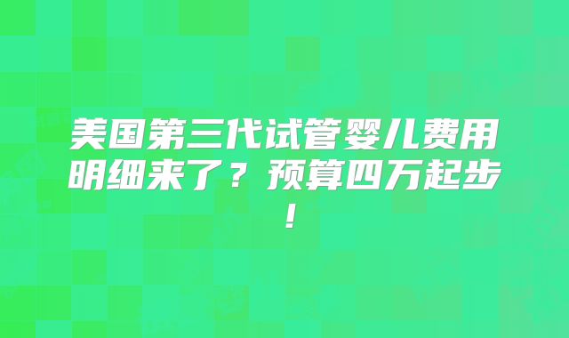 美国第三代试管婴儿费用明细来了？预算四万起步！