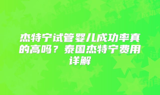 杰特宁试管婴儿成功率真的高吗？泰国杰特宁费用详解