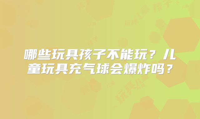 哪些玩具孩子不能玩?儿童玩具充气球会爆炸吗?