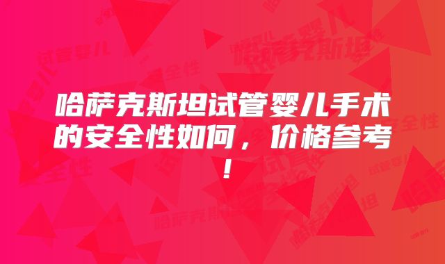 哈萨克斯坦试管婴儿手术的安全性如何，价格参考！