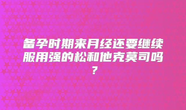 备孕时期来月经还要继续服用强的松和他克莫司吗？