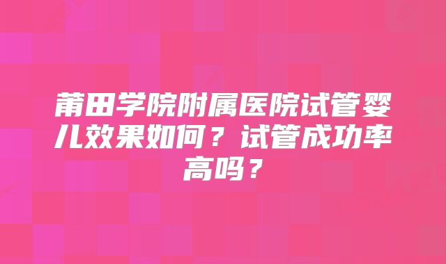 莆田学院附属医院试管婴儿效果如何?试管成功率高吗?