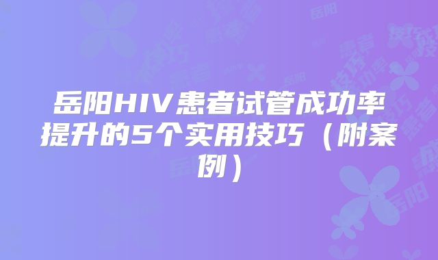 岳阳HIV患者试管成功率提升的5个实用技巧（附案例）