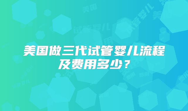 美国做三代试管婴儿流程及费用多少？