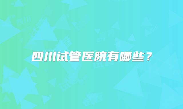 四川试管医院有哪些？