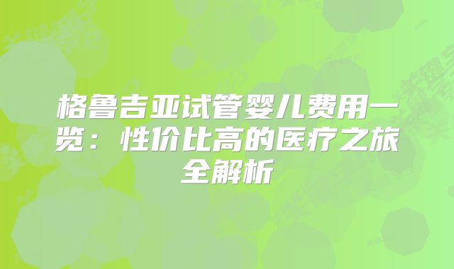 格鲁吉亚试管婴儿费用一览：性价比高的医疗之旅全解析