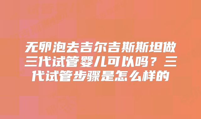无卵泡去吉尔吉斯斯坦做三代试管婴儿可以吗?三代试管步骤是怎么样的