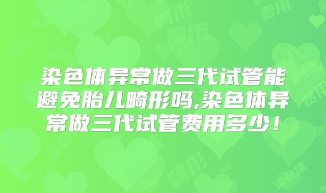 染色体异常做三代试管能避免胎儿畸形吗,染色体异常做三代试管费用多少！