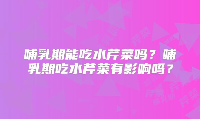 哺乳期能吃水芹菜吗？哺乳期吃水芹菜有影响吗？