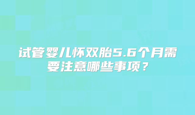 试管婴儿怀双胎5.6个月需要注意哪些事项？