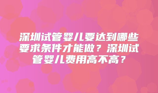 深圳试管婴儿要达到哪些要求条件才能做？深圳试管婴儿费用高不高？