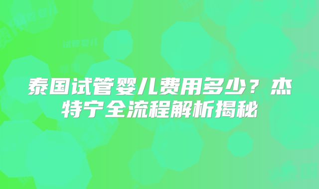 泰国试管婴儿费用多少?杰特宁全流程解析揭秘
