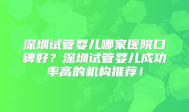 深圳试管婴儿哪家医院口碑好？深圳试管婴儿成功率高的机构推荐！