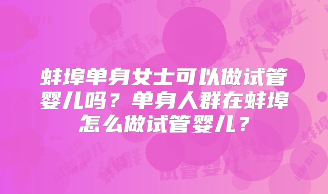 蚌埠单身女士可以做试管婴儿吗?单身人群在蚌埠怎么做试管婴儿?