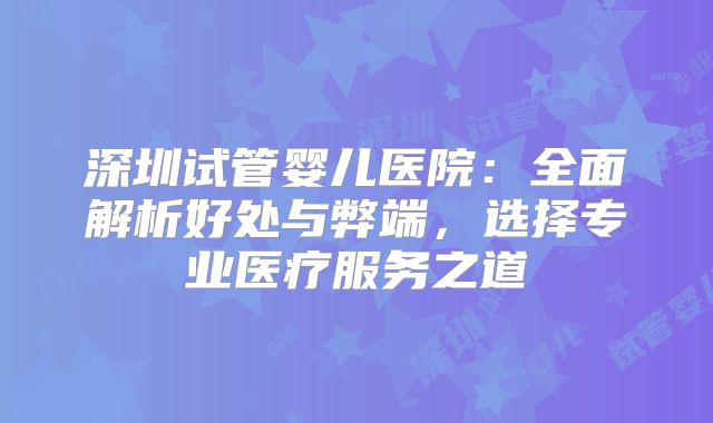 深圳试管婴儿医院：全面解析好处与弊端，选择专业医疗服务之道