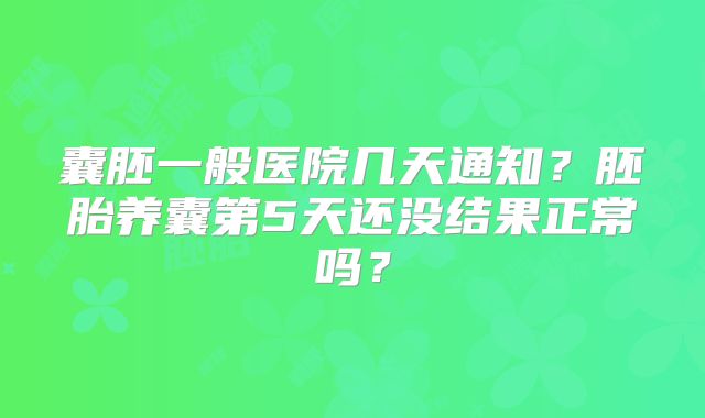 囊胚一般医院几天通知？胚胎养囊第5天还没结果正常吗？