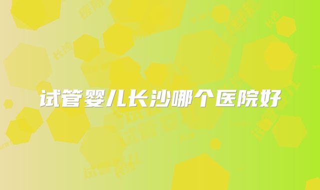 试管婴儿长沙哪个医院好