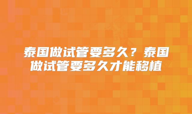泰国做试管要多久？泰国做试管要多久才能移植