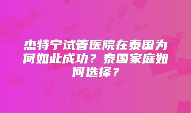 杰特宁试管医院在泰国为何如此成功?泰国家庭如何选择?