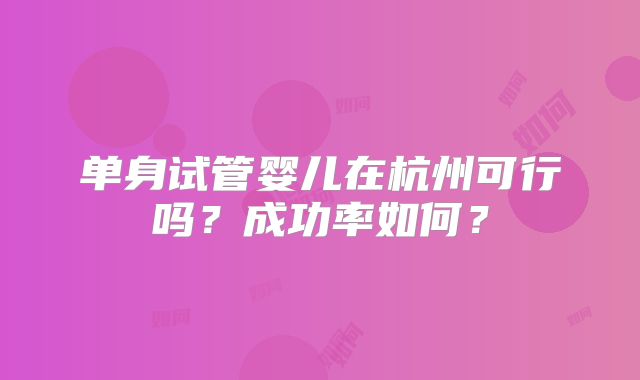 单身试管婴儿在杭州可行吗？成功率如何？