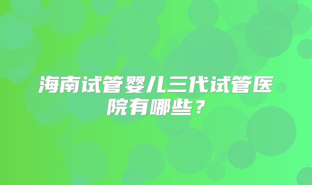 海南试管婴儿三代试管医院有哪些？