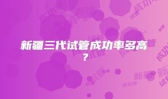 新疆三代试管成功率多高？