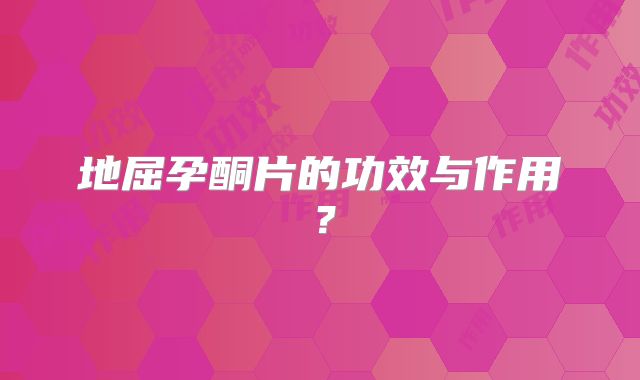 地屈孕酮片的功效与作用？