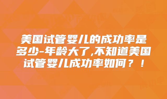 美国试管婴儿的成功率是多少-年龄大了,不知道美国试管婴儿成功率如何?!
