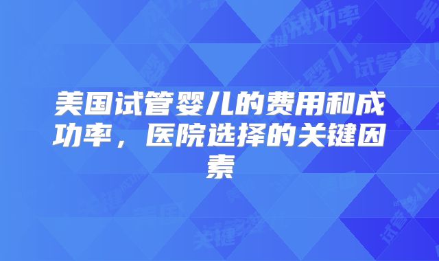 美国试管婴儿的费用和成功率，医院选择的关键因素