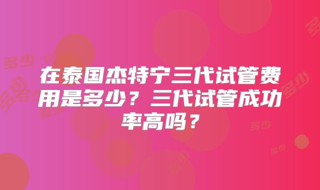 在泰国杰特宁三代试管费用是多少？三代试管成功率高吗？
